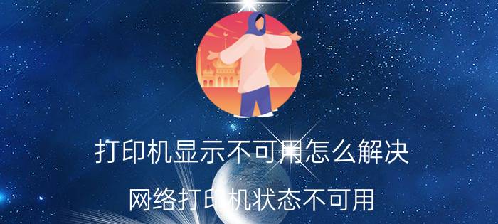 打印机显示不可用怎么解决 网络打印机状态不可用？